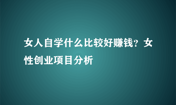 女人自学什么比较好赚钱？女性创业项目分析