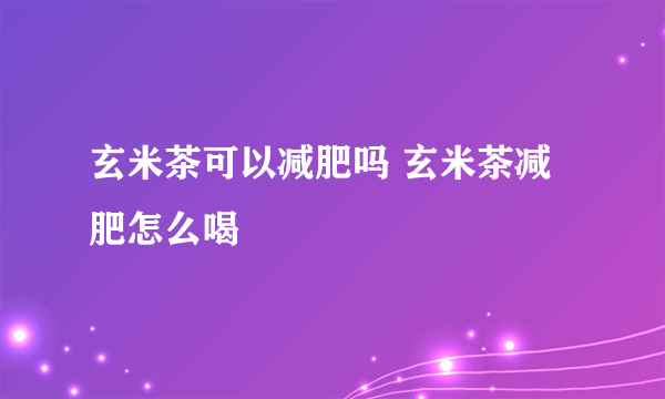 玄米茶可以减肥吗 玄米茶减肥怎么喝