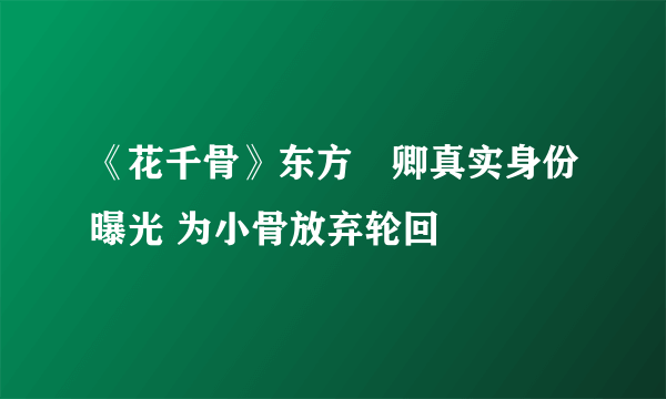 《花千骨》东方彧卿真实身份曝光 为小骨放弃轮回