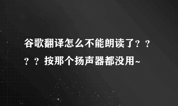 谷歌翻译怎么不能朗读了？？？？按那个扬声器都没用~