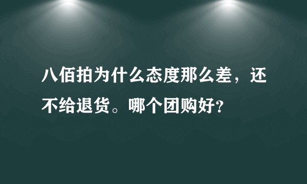 八佰拍为什么态度那么差，还不给退货。哪个团购好？