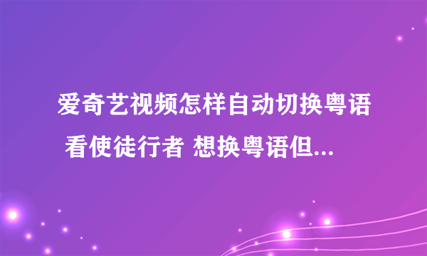 爱奇艺视频怎样自动切换粤语 看使徒行者 想换粤语但一按设置就卡机 怎样可以让它自动切换？？