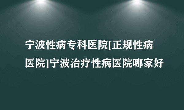 宁波性病专科医院[正规性病医院]宁波治疗性病医院哪家好