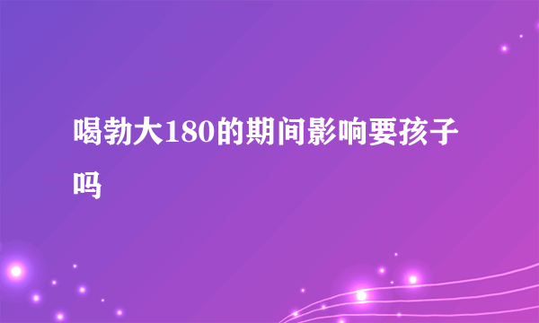 喝勃大180的期间影响要孩子吗