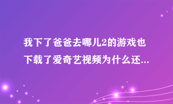 我下了爸爸去哪儿2的游戏也下载了爱奇艺视频为什么还是打不开