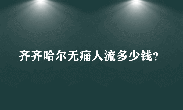 齐齐哈尔无痛人流多少钱？