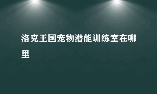 洛克王国宠物潜能训练室在哪里