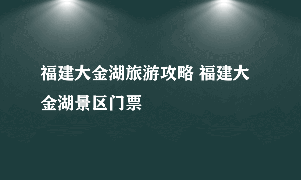 福建大金湖旅游攻略 福建大金湖景区门票