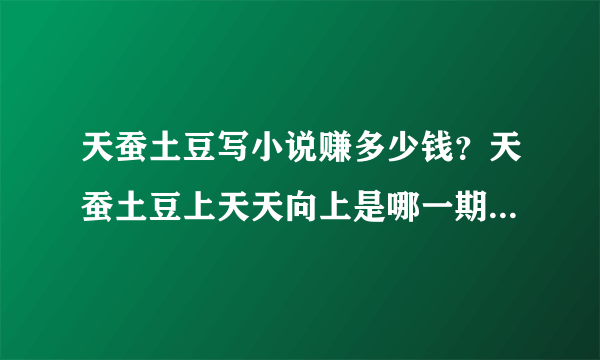 天蚕土豆写小说赚多少钱？天蚕土豆上天天向上是哪一期_飞外网