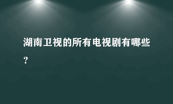 湖南卫视的所有电视剧有哪些？