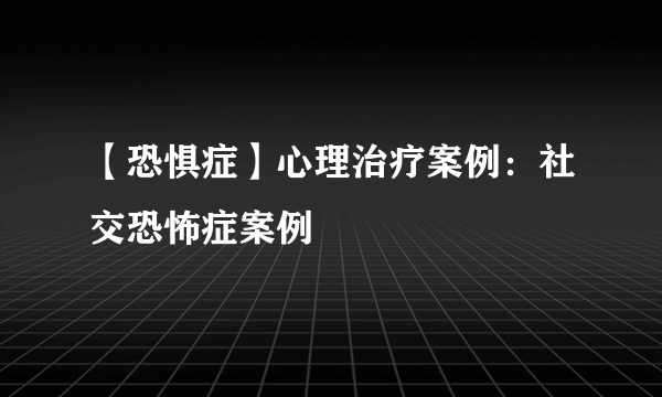 【恐惧症】心理治疗案例：社交恐怖症案例