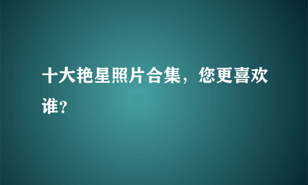 十大艳星照片合集，您更喜欢谁？