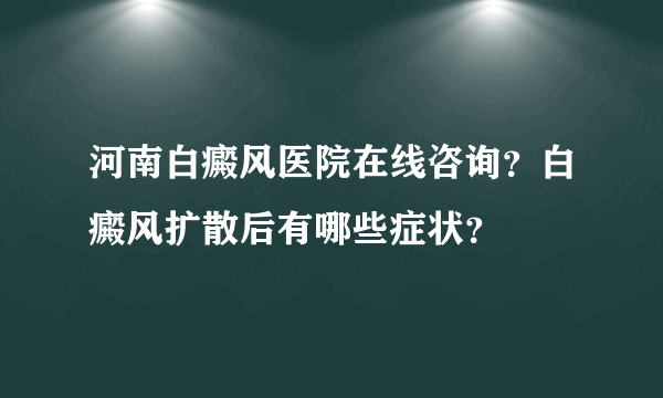 河南白癜风医院在线咨询？白癜风扩散后有哪些症状？