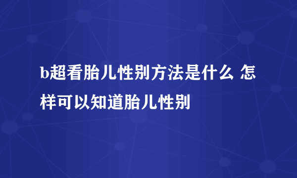 b超看胎儿性别方法是什么 怎样可以知道胎儿性别