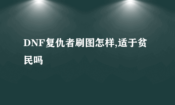 DNF复仇者刷图怎样,适于贫民吗