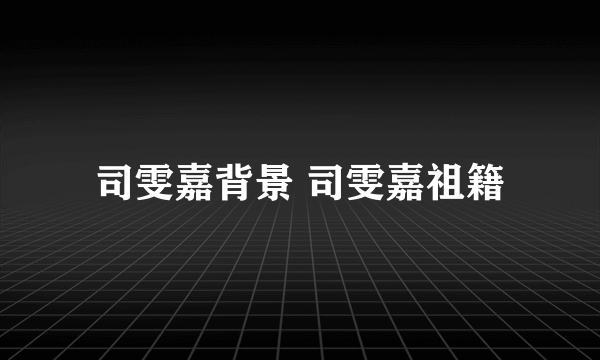 司雯嘉背景 司雯嘉祖籍