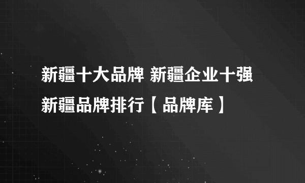 新疆十大品牌 新疆企业十强 新疆品牌排行【品牌库】