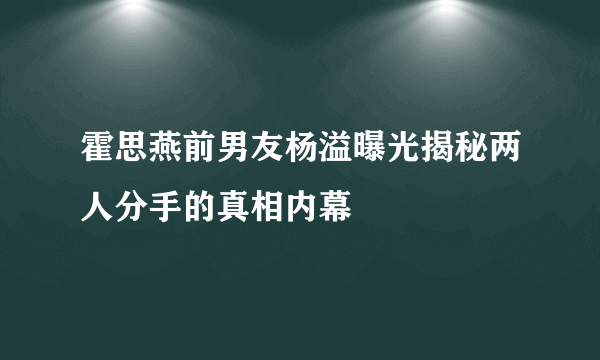 霍思燕前男友杨溢曝光揭秘两人分手的真相内幕