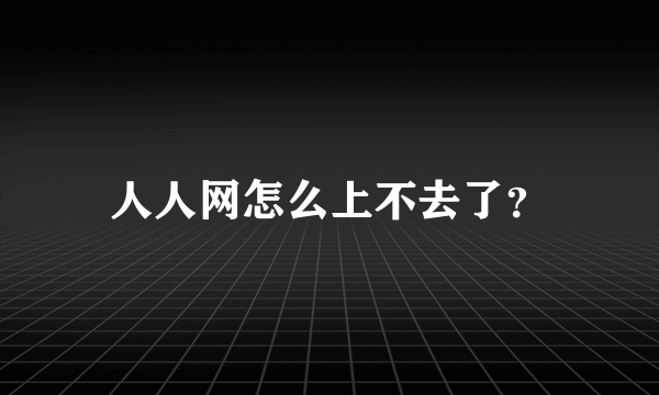 人人网怎么上不去了？