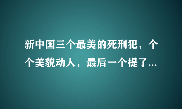 新中国三个最美的死刑犯，个个美貌动人，最后一个提了一个特别的要求