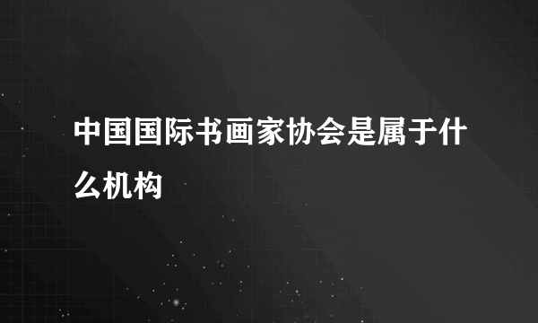 中国国际书画家协会是属于什么机构