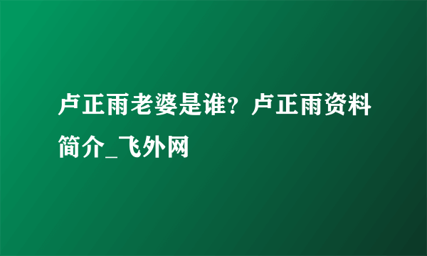 卢正雨老婆是谁？卢正雨资料简介_飞外网