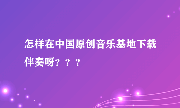 怎样在中国原创音乐基地下载伴奏呀？？？