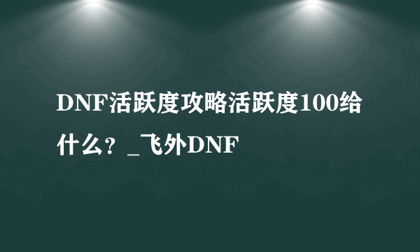 DNF活跃度攻略活跃度100给什么？_飞外DNF