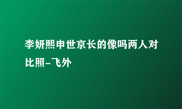 李妍熙申世京长的像吗两人对比照-飞外