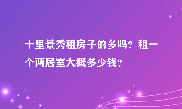 十里景秀租房子的多吗？租一个两居室大概多少钱？