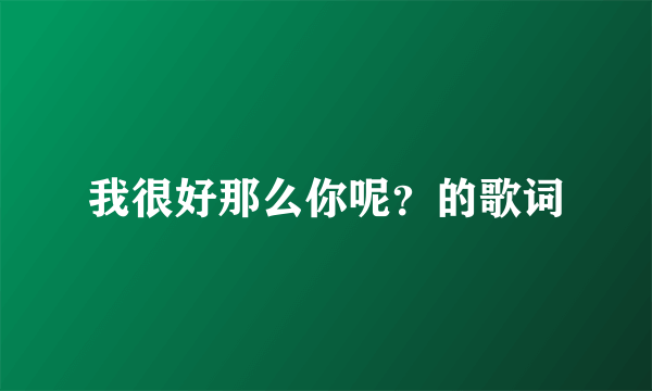 我很好那么你呢？的歌词