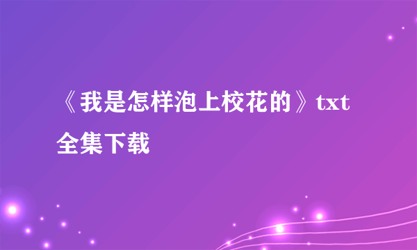 《我是怎样泡上校花的》txt全集下载