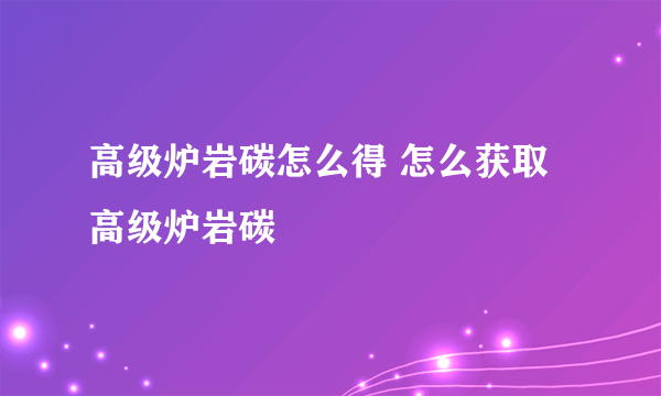 高级炉岩碳怎么得 怎么获取高级炉岩碳