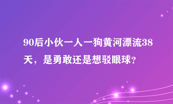 90后小伙一人一狗黄河漂流38天，是勇敢还是想驳眼球？