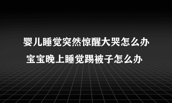 婴儿睡觉突然惊醒大哭怎么办 宝宝晚上睡觉踢被子怎么办