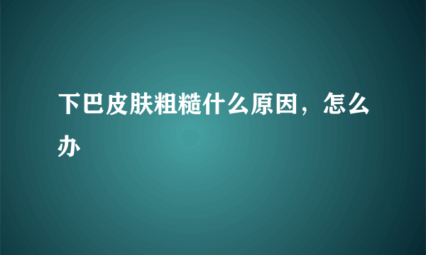 下巴皮肤粗糙什么原因，怎么办