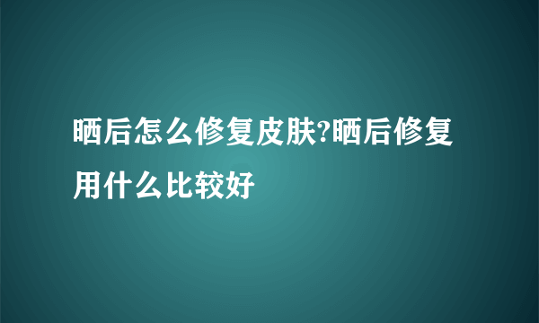 晒后怎么修复皮肤?晒后修复用什么比较好