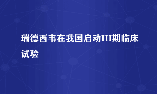 瑞德西韦在我国启动III期临床试验