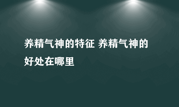 养精气神的特征 养精气神的好处在哪里