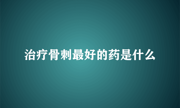 治疗骨刺最好的药是什么