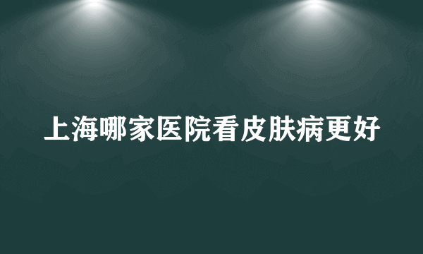 上海哪家医院看皮肤病更好