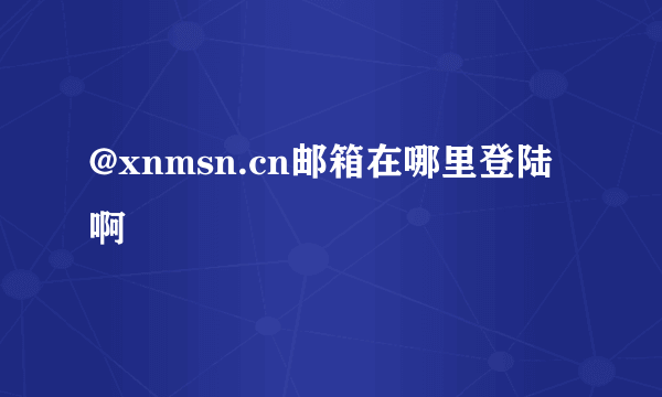 @xnmsn.cn邮箱在哪里登陆啊