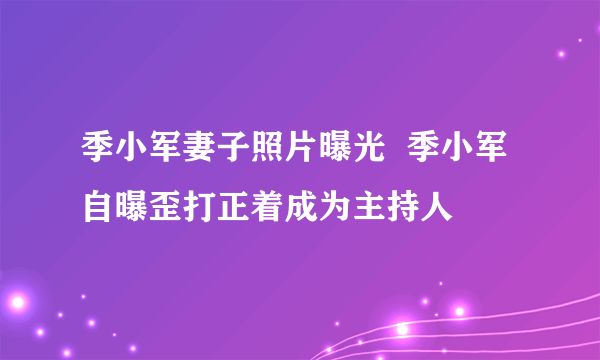 季小军妻子照片曝光  季小军自曝歪打正着成为主持人