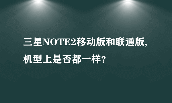 三星NOTE2移动版和联通版,机型上是否都一样？