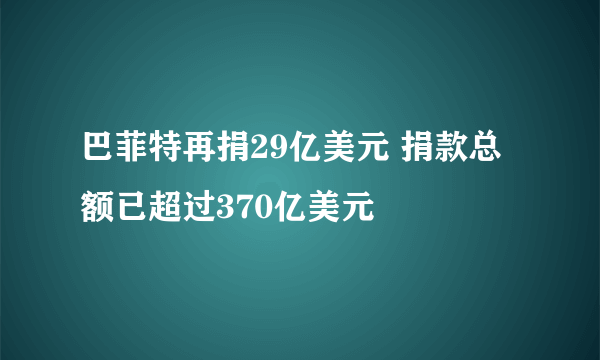 巴菲特再捐29亿美元 捐款总额已超过370亿美元