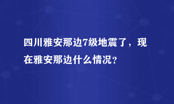 四川雅安那边7级地震了，现在雅安那边什么情况？