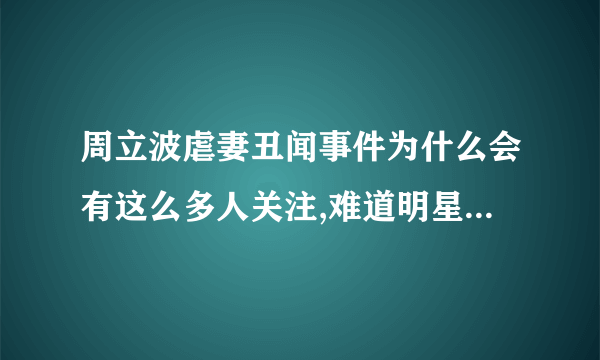 周立波虐妻丑闻事件为什么会有这么多人关注,难道明星成名就要被恶搞?