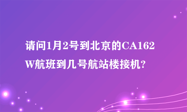 请问1月2号到北京的CA162W航班到几号航站楼接机?