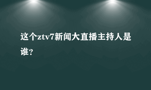 这个ztv7新闻大直播主持人是谁？