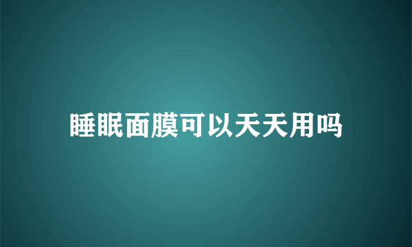 睡眠面膜可以天天用吗